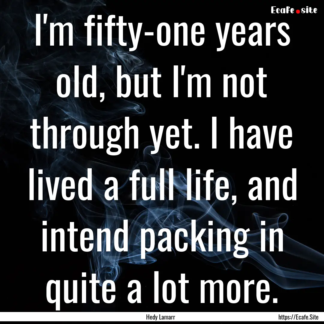 I'm fifty-one years old, but I'm not through.... : Quote by Hedy Lamarr