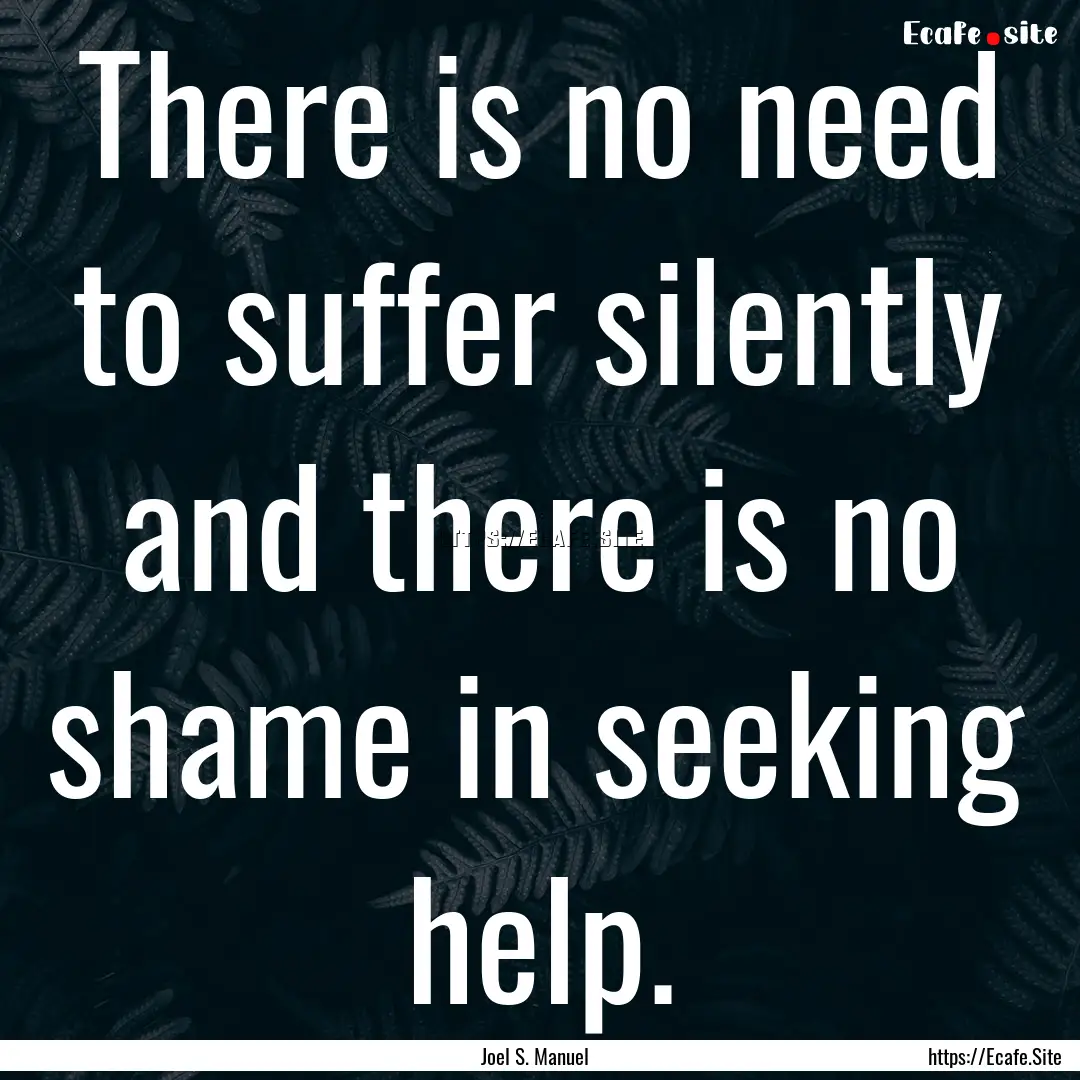 There is no need to suffer silently and there.... : Quote by Joel S. Manuel