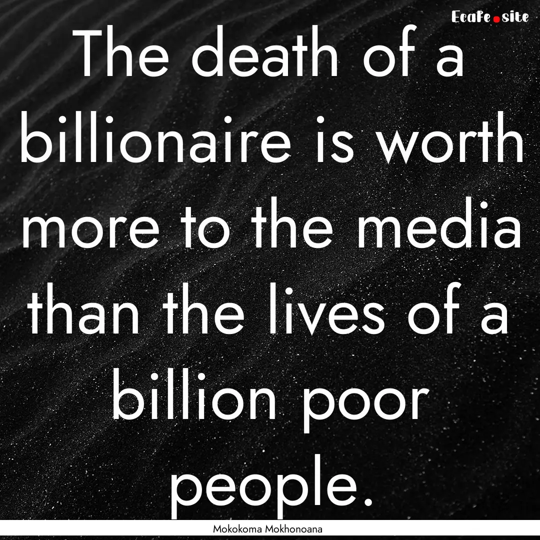 The death of a billionaire is worth more.... : Quote by Mokokoma Mokhonoana