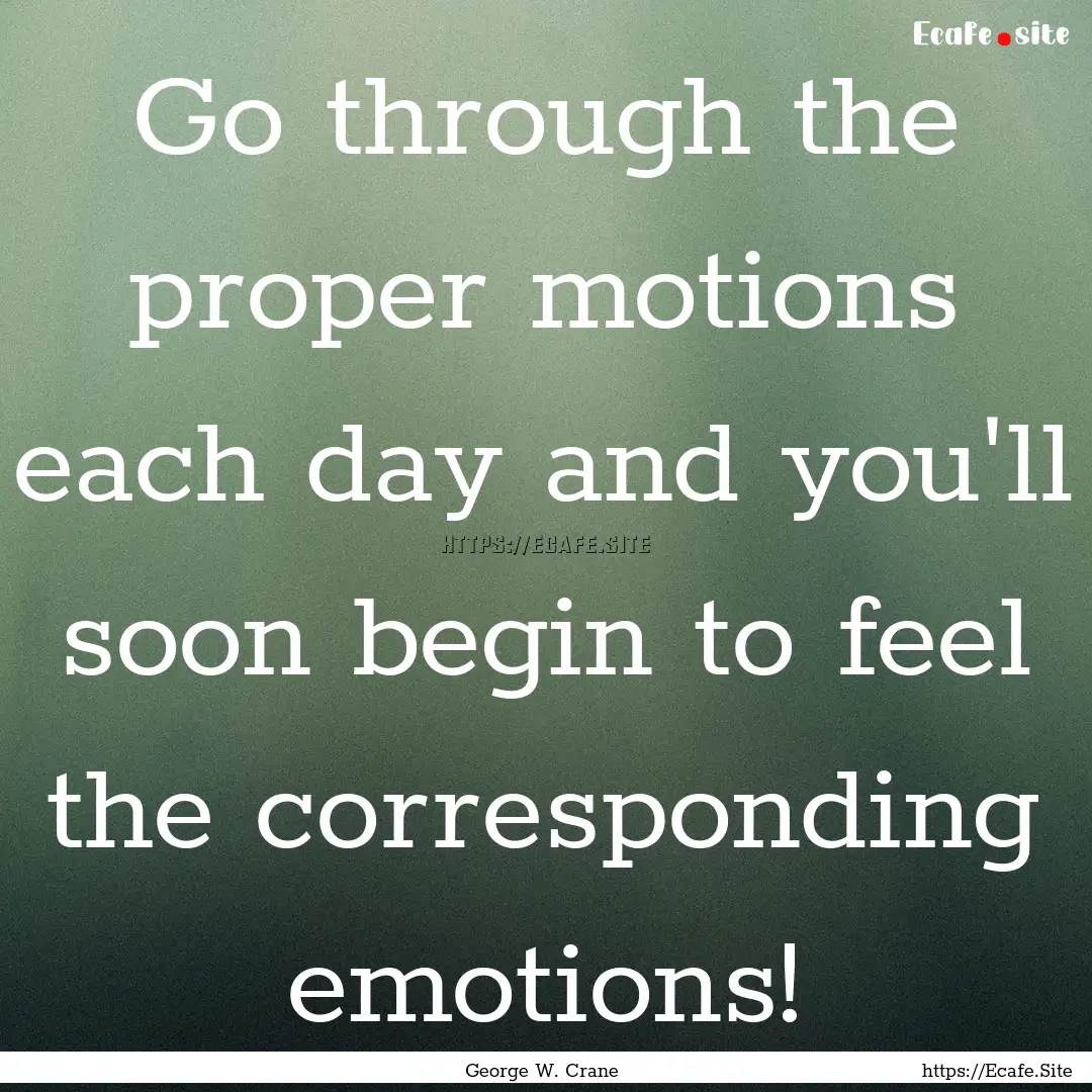 Go through the proper motions each day and.... : Quote by George W. Crane