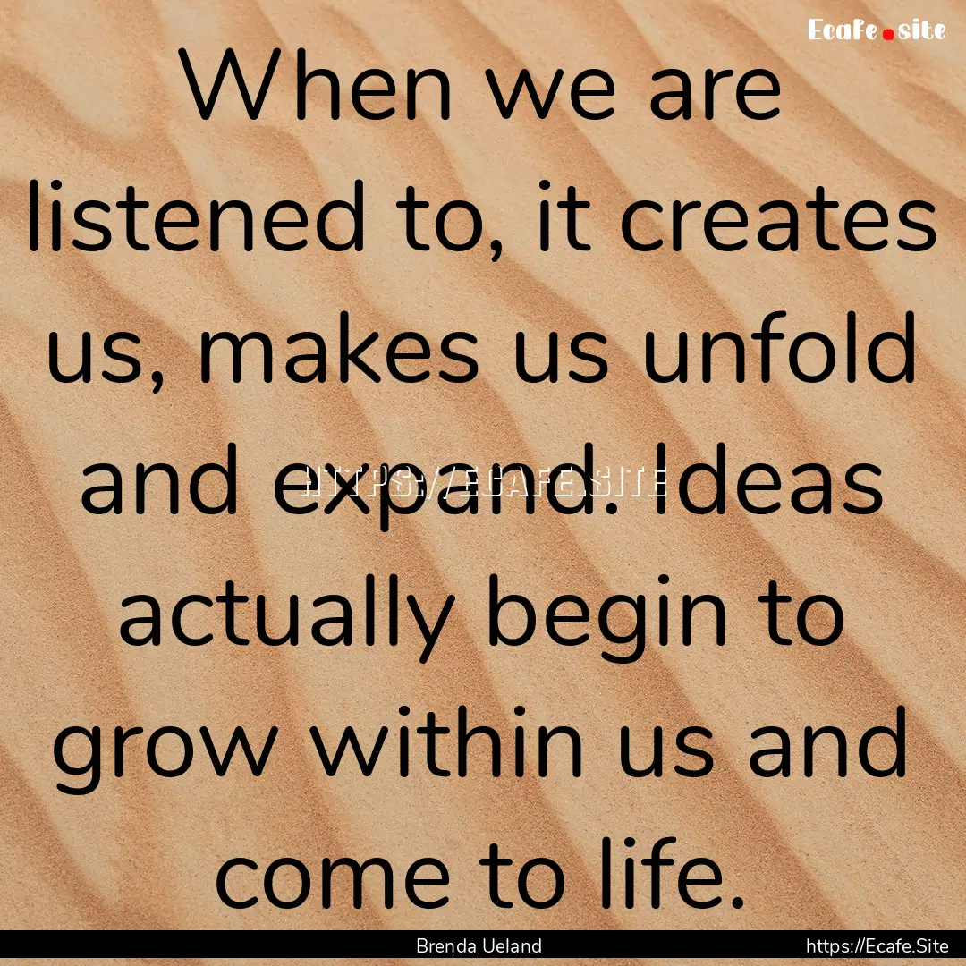 When we are listened to, it creates us, makes.... : Quote by Brenda Ueland