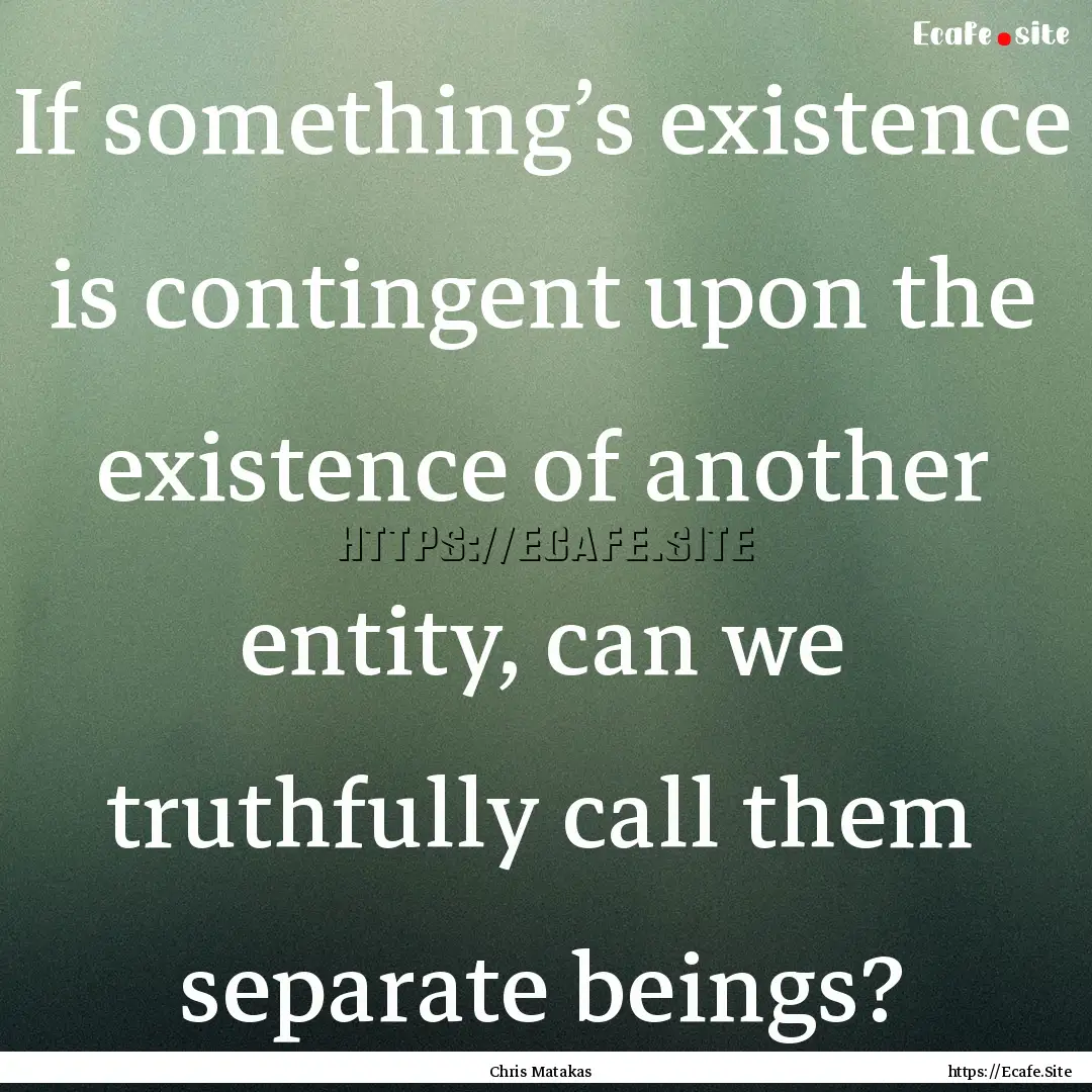 If something’s existence is contingent.... : Quote by Chris Matakas