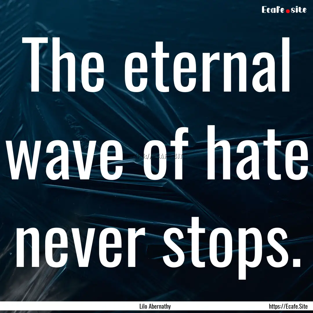 The eternal wave of hate never stops. : Quote by Lilo Abernathy