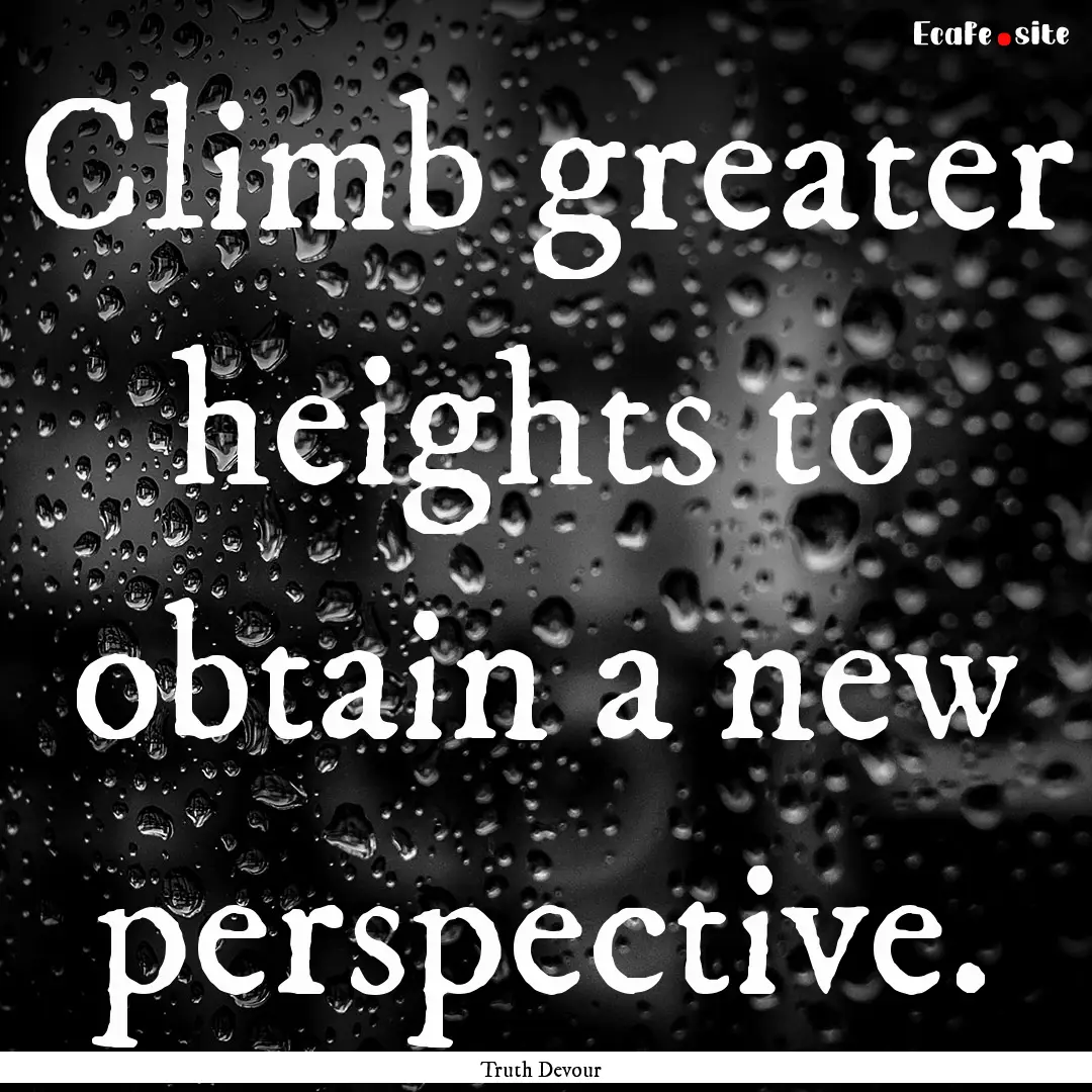 Climb greater heights to obtain a new perspective..... : Quote by Truth Devour