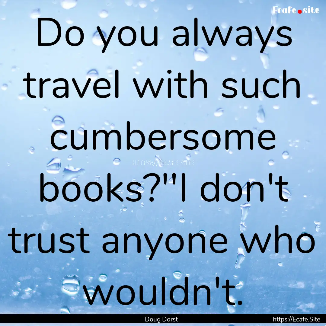 Do you always travel with such cumbersome.... : Quote by Doug Dorst