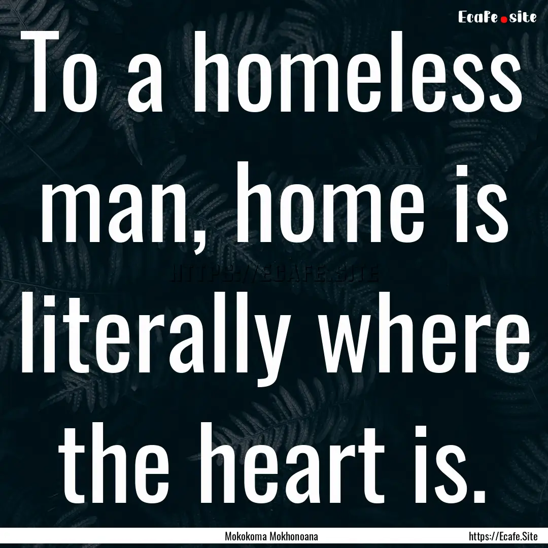 To a homeless man, home is literally where.... : Quote by Mokokoma Mokhonoana