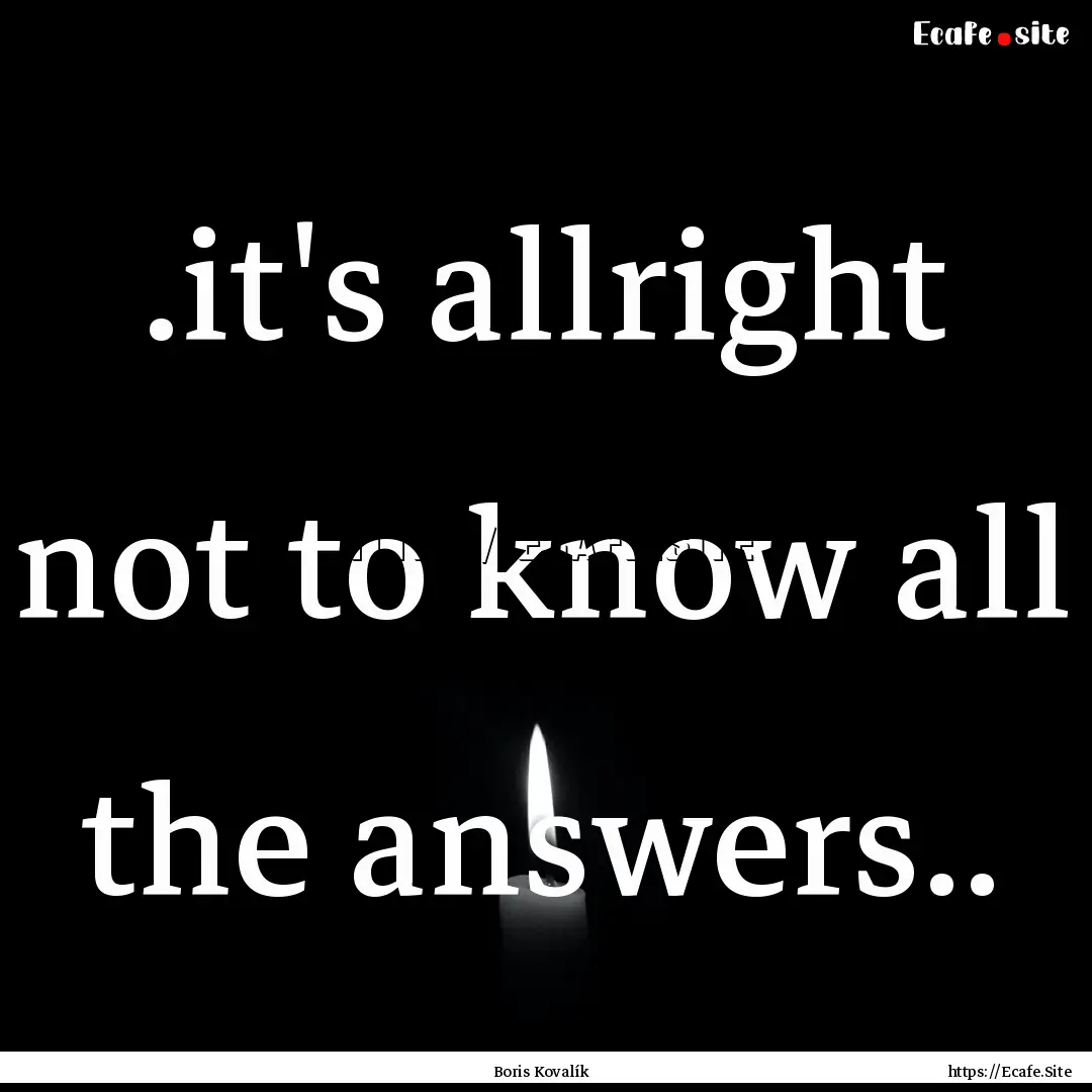 .it's allright not to know all the answers...... : Quote by Boris Kovalík