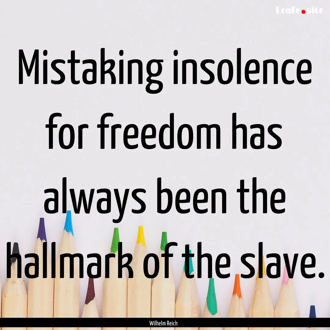 Mistaking insolence for freedom has always.... : Quote by Wilhelm Reich