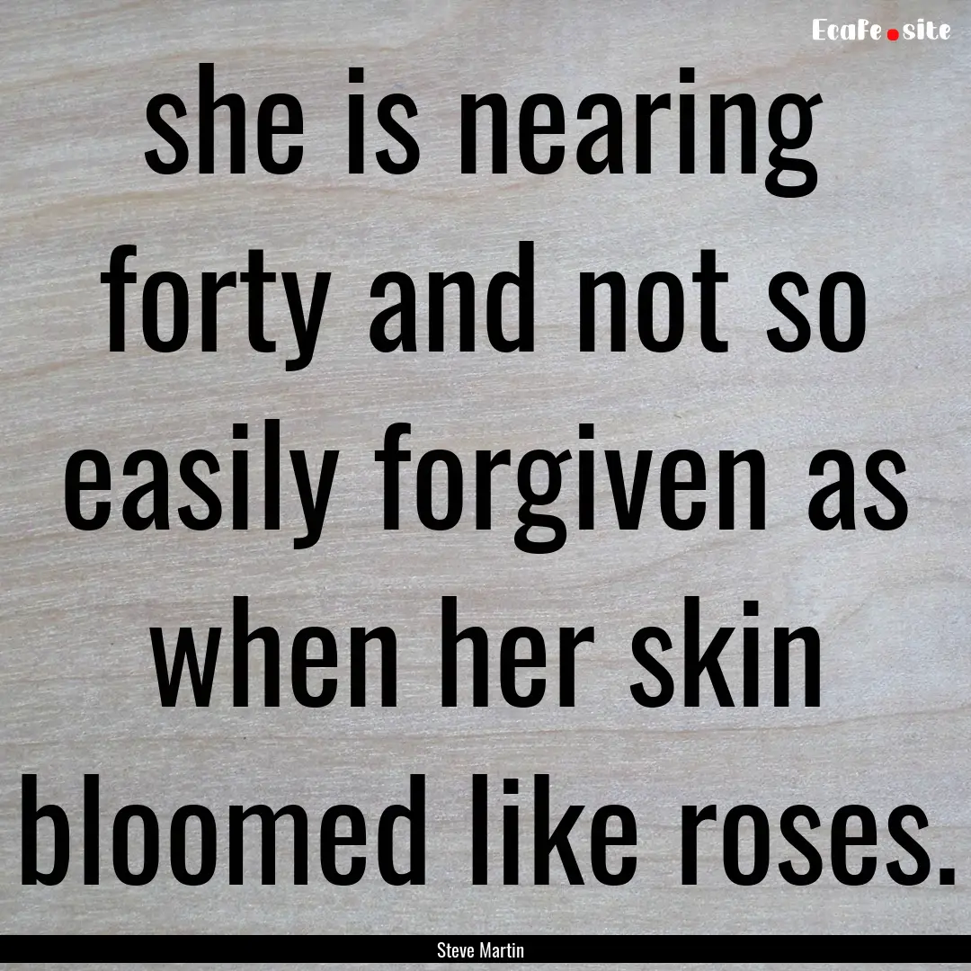 she is nearing forty and not so easily forgiven.... : Quote by Steve Martin