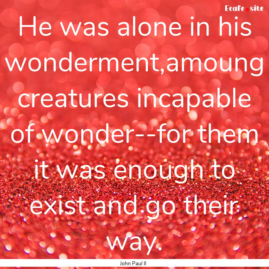 He was alone in his wonderment,amoung creatures.... : Quote by John Paul II