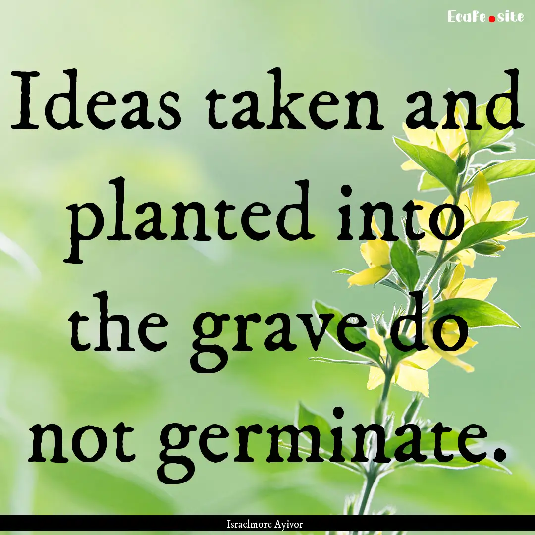 Ideas taken and planted into the grave do.... : Quote by Israelmore Ayivor