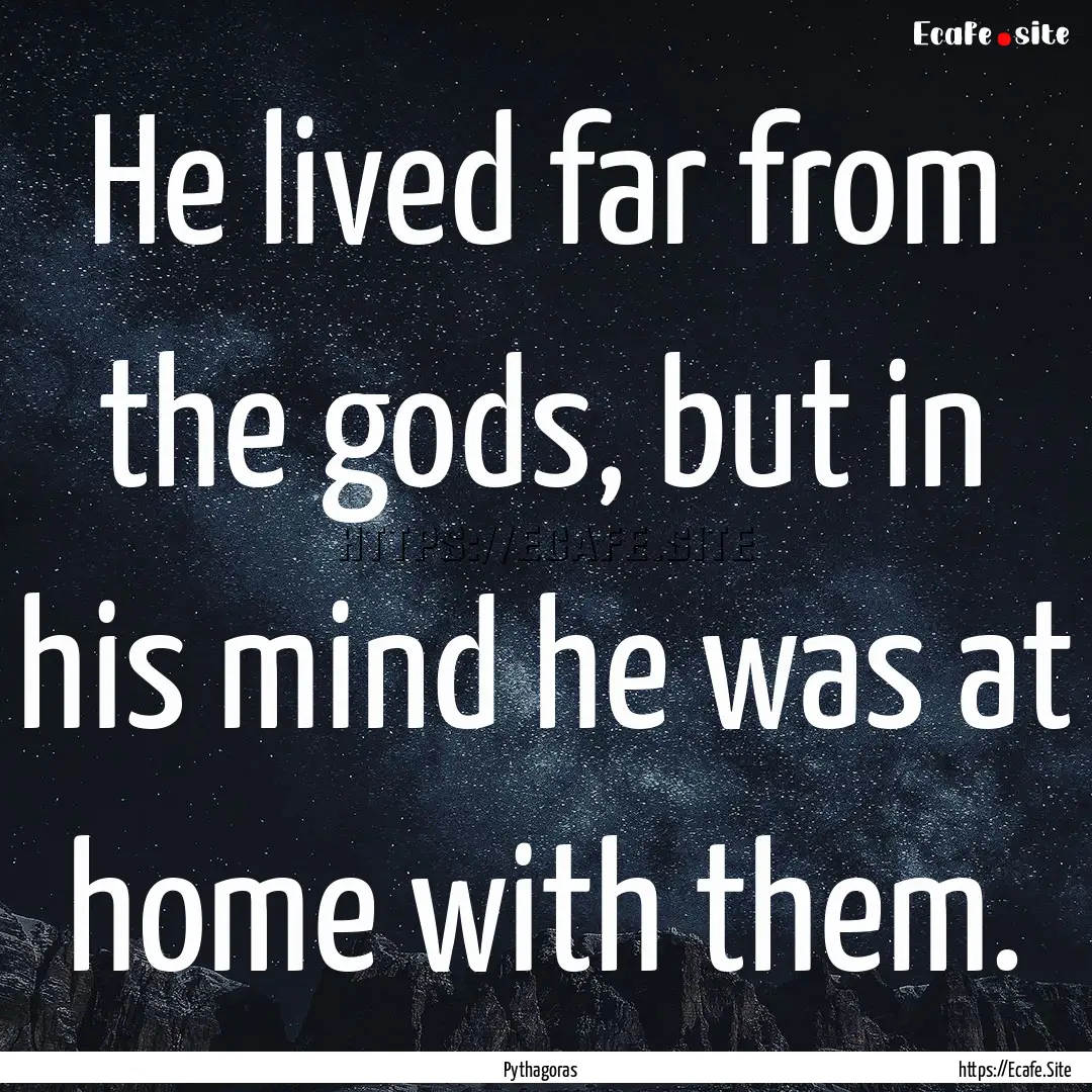 He lived far from the gods, but in his mind.... : Quote by Pythagoras