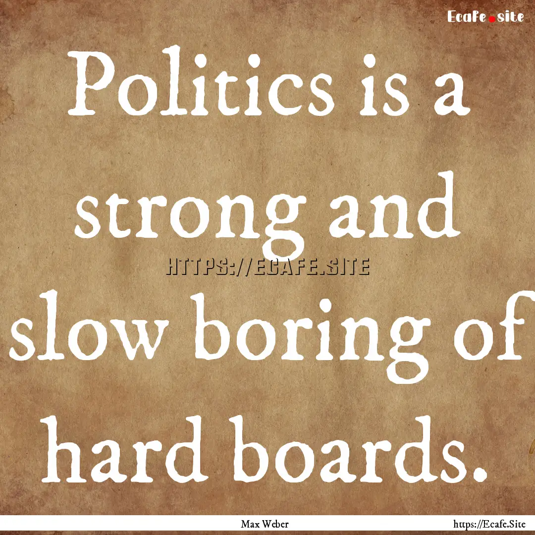 Politics is a strong and slow boring of hard.... : Quote by Max Weber