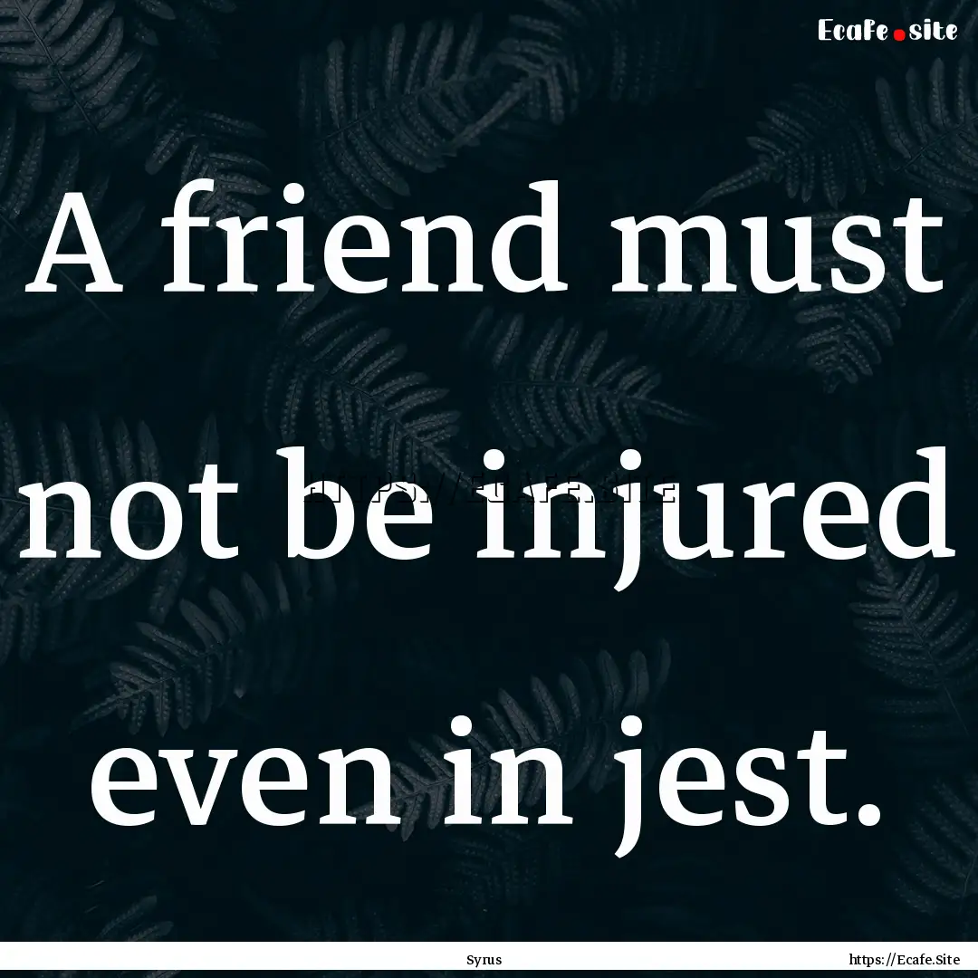 A friend must not be injured even in jest..... : Quote by Syrus