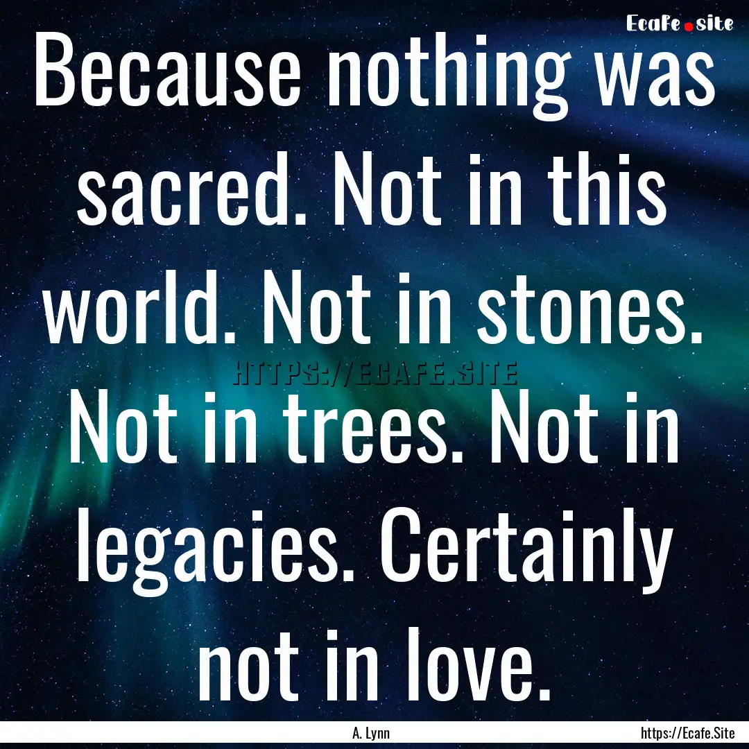 Because nothing was sacred. Not in this world..... : Quote by A. Lynn