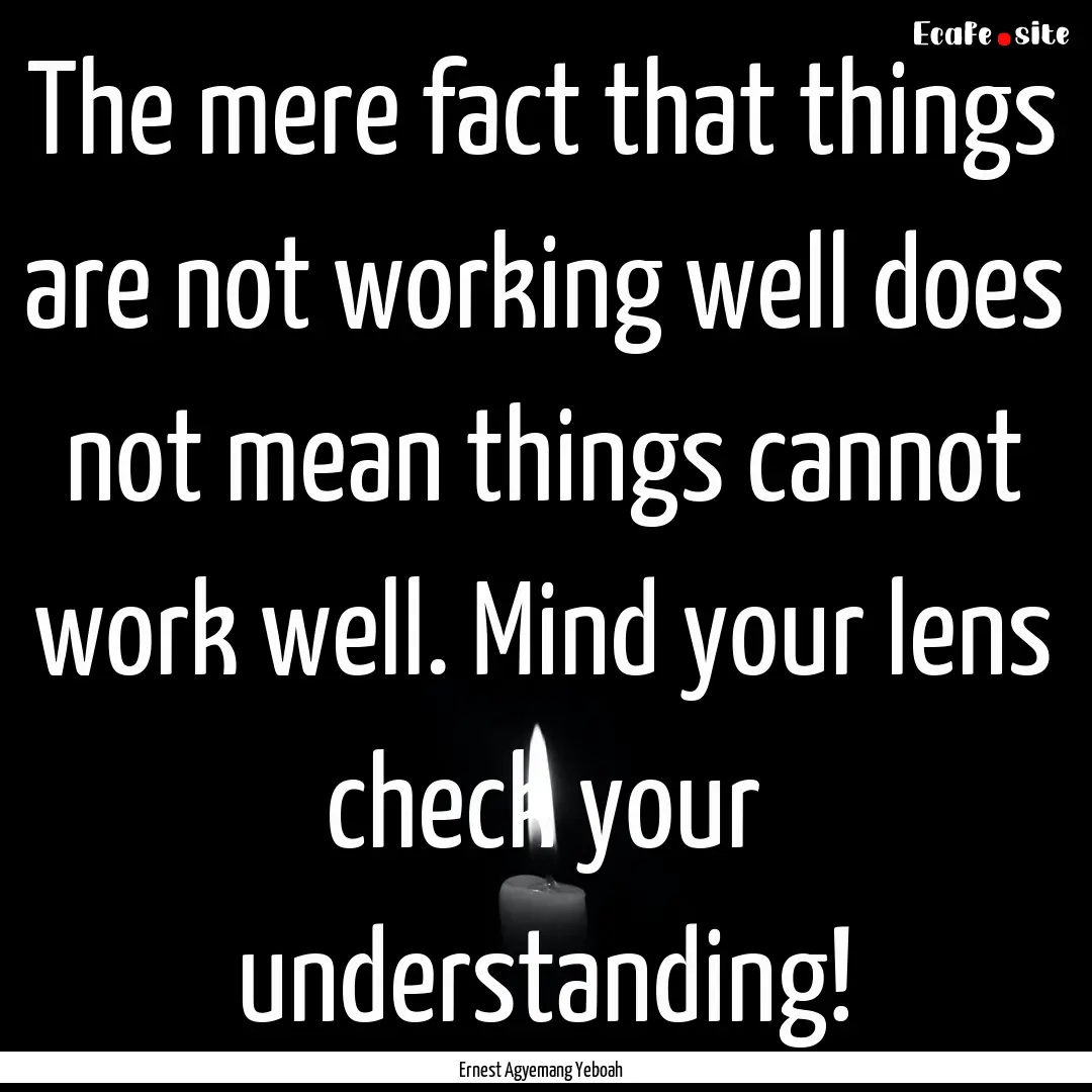 The mere fact that things are not working.... : Quote by Ernest Agyemang Yeboah