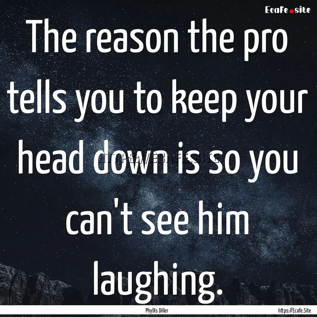 The reason the pro tells you to keep your.... : Quote by Phyllis Diller