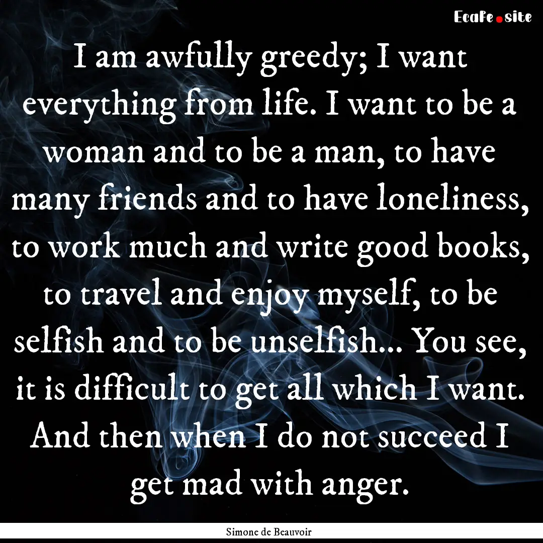 I am awfully greedy; I want everything from.... : Quote by Simone de Beauvoir