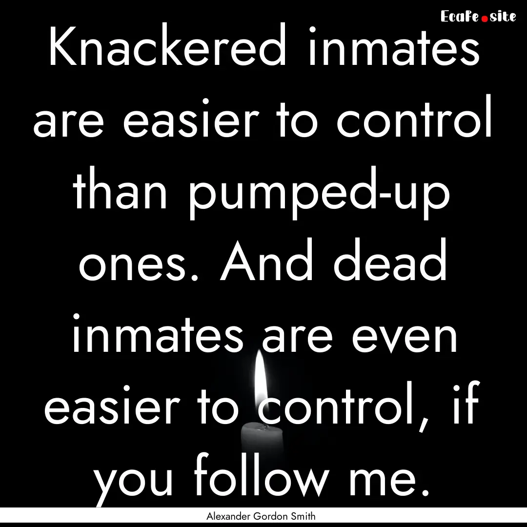 Knackered inmates are easier to control than.... : Quote by Alexander Gordon Smith