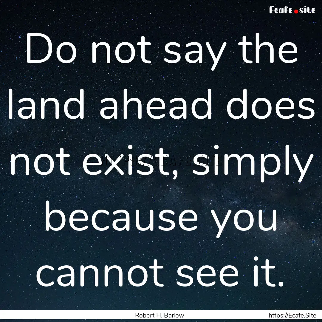 Do not say the land ahead does not exist,.... : Quote by Robert H. Barlow