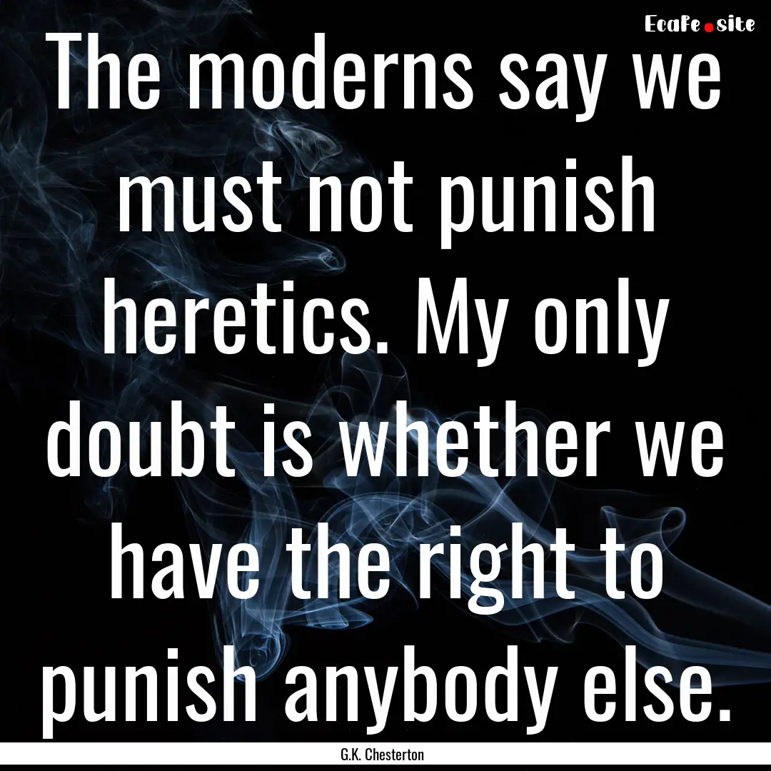 The moderns say we must not punish heretics..... : Quote by G.K. Chesterton