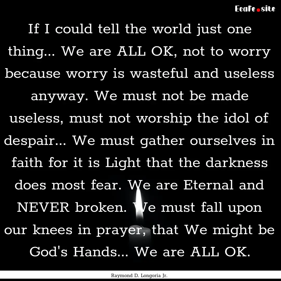 If I could tell the world just one thing....... : Quote by Raymond D. Longoria Jr.