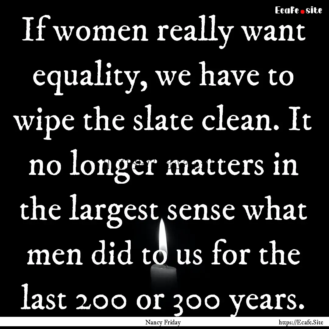 If women really want equality, we have to.... : Quote by Nancy Friday