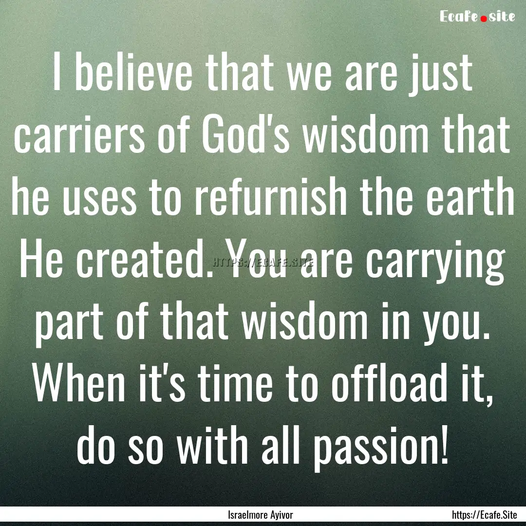 I believe that we are just carriers of God's.... : Quote by Israelmore Ayivor