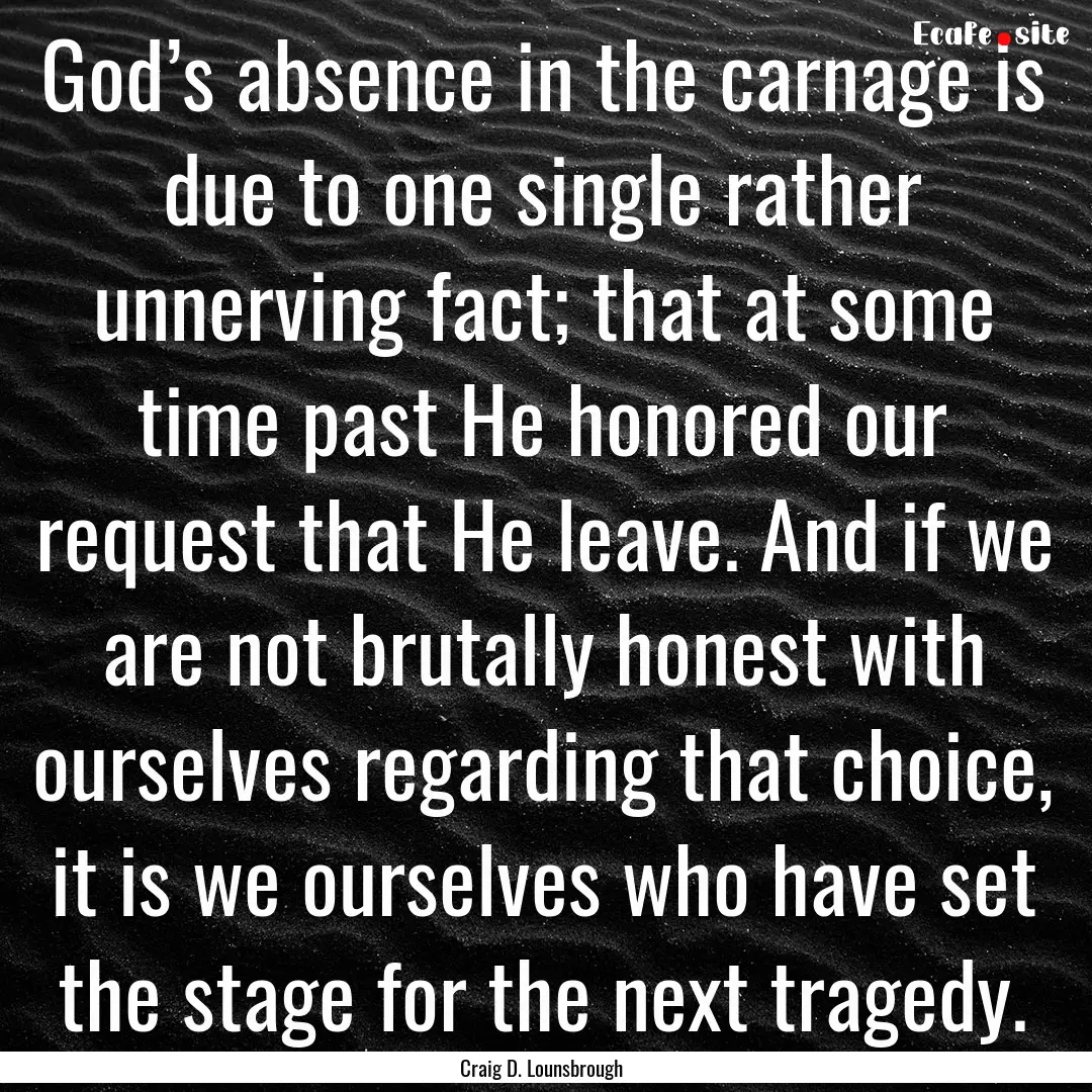 God’s absence in the carnage is due to.... : Quote by Craig D. Lounsbrough