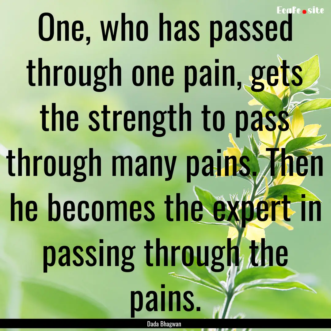 One, who has passed through one pain, gets.... : Quote by Dada Bhagwan