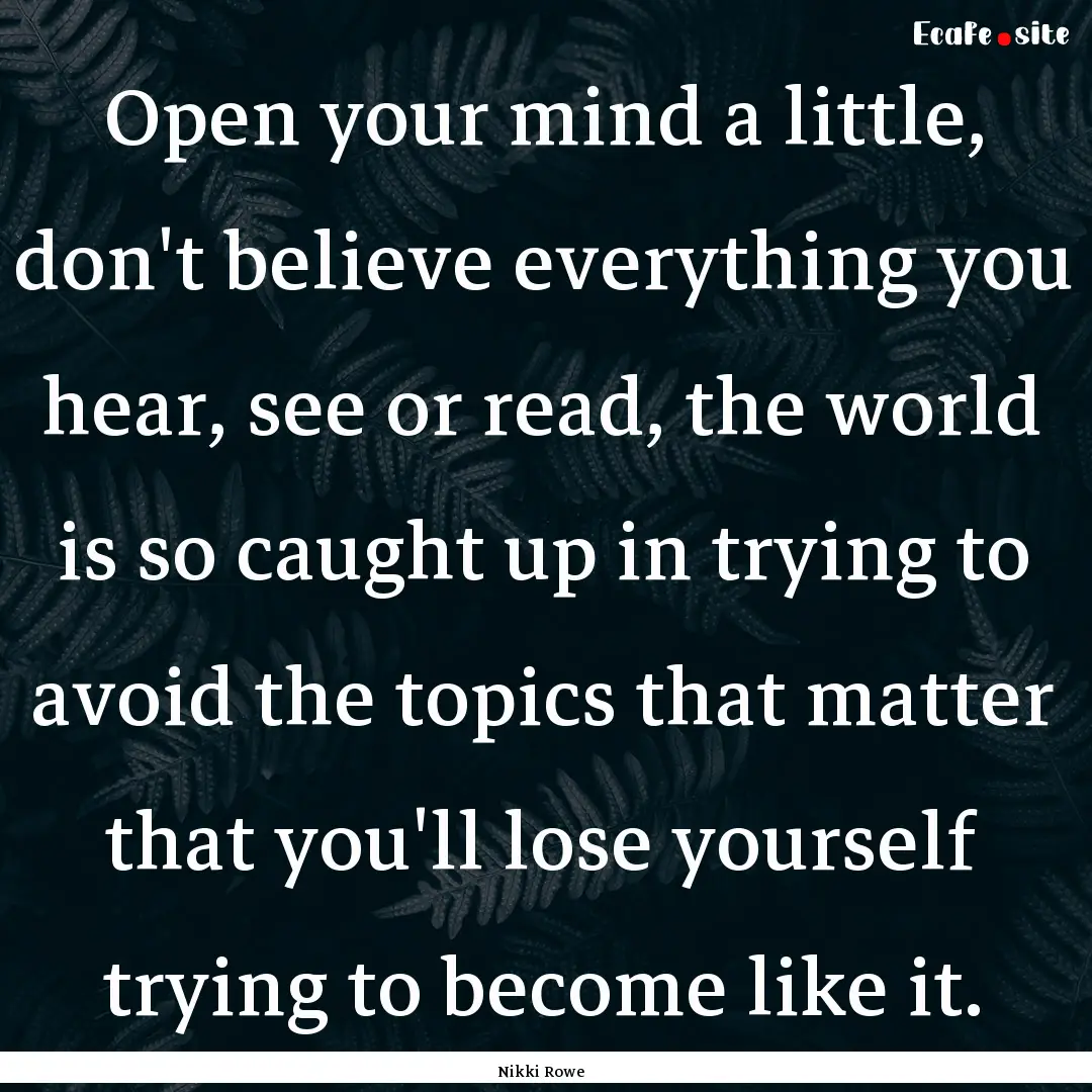 Open your mind a little, don't believe everything.... : Quote by Nikki Rowe