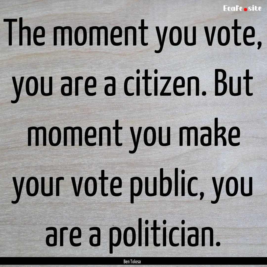 The moment you vote, you are a citizen. But.... : Quote by Ben Tolosa