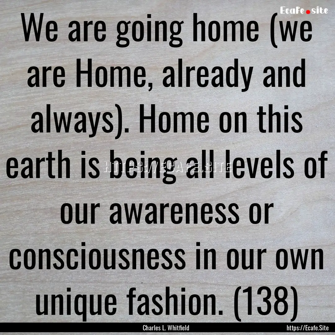 We are going home (we are Home, already and.... : Quote by Charles L. Whitfield