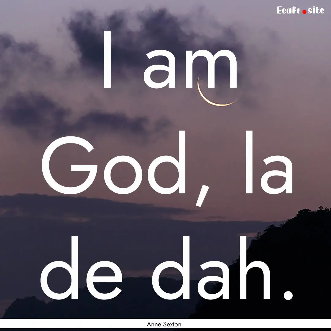 I am God, la de dah. : Quote by Anne Sexton