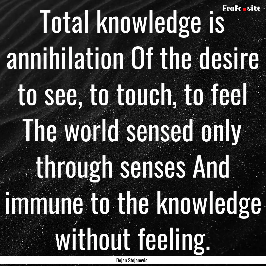 Total knowledge is annihilation Of the desire.... : Quote by Dejan Stojanovic