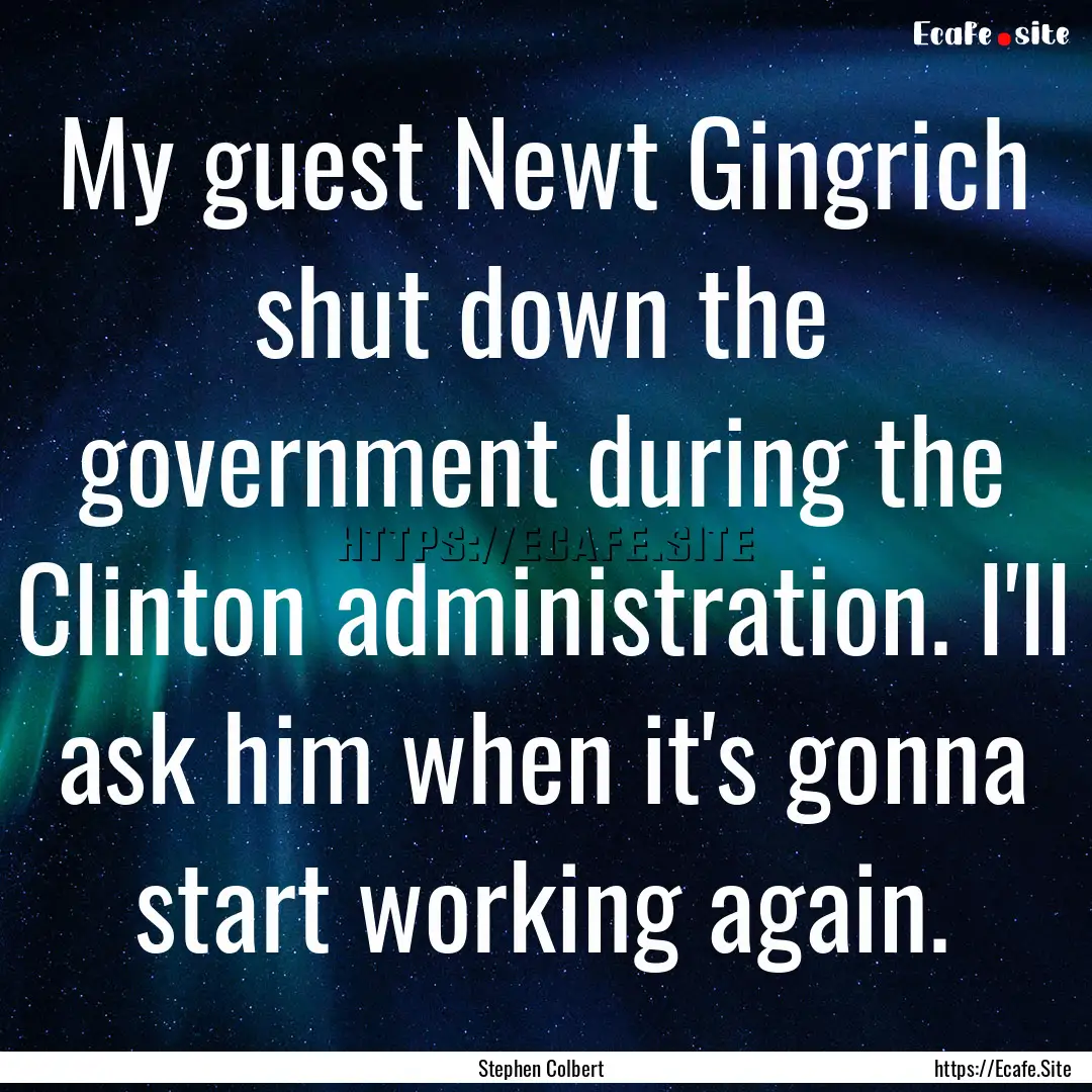 My guest Newt Gingrich shut down the government.... : Quote by Stephen Colbert