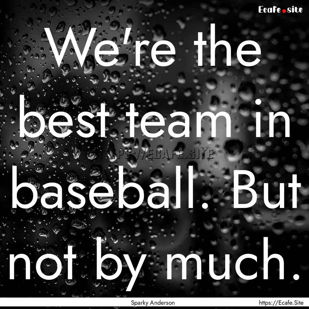 We're the best team in baseball. But not.... : Quote by Sparky Anderson