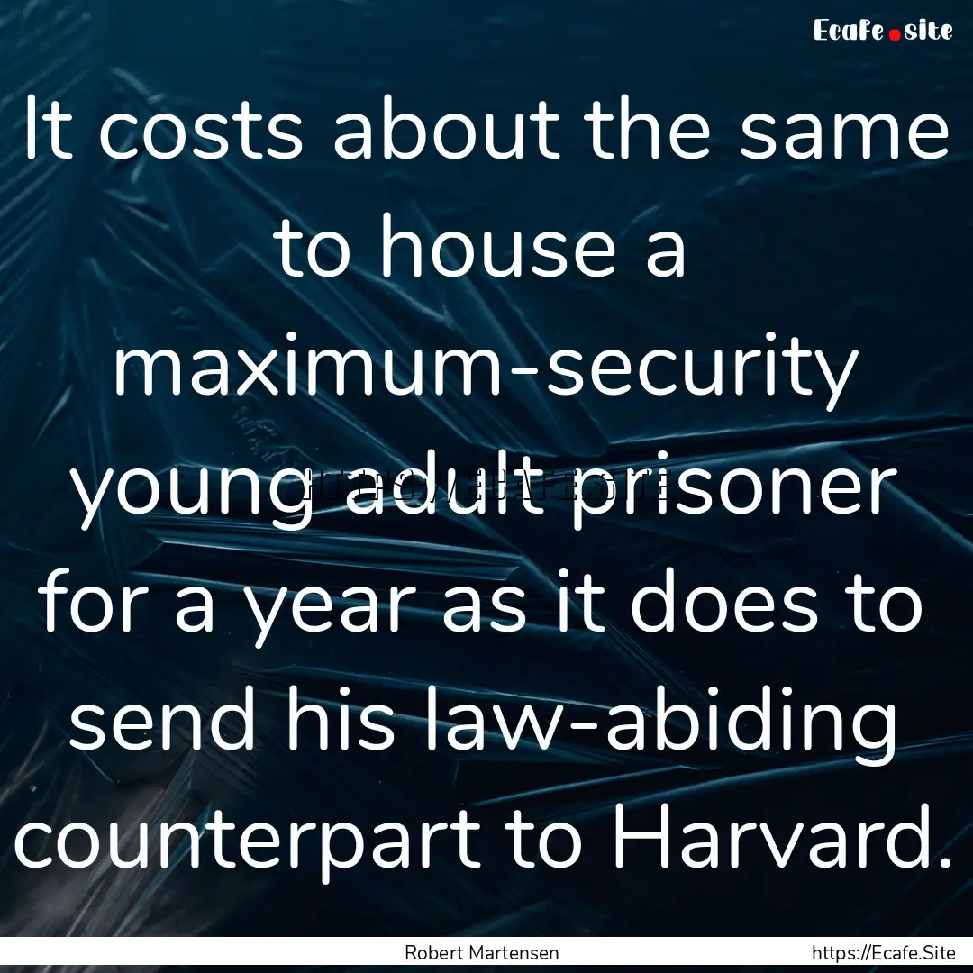 It costs about the same to house a maximum-security.... : Quote by Robert Martensen