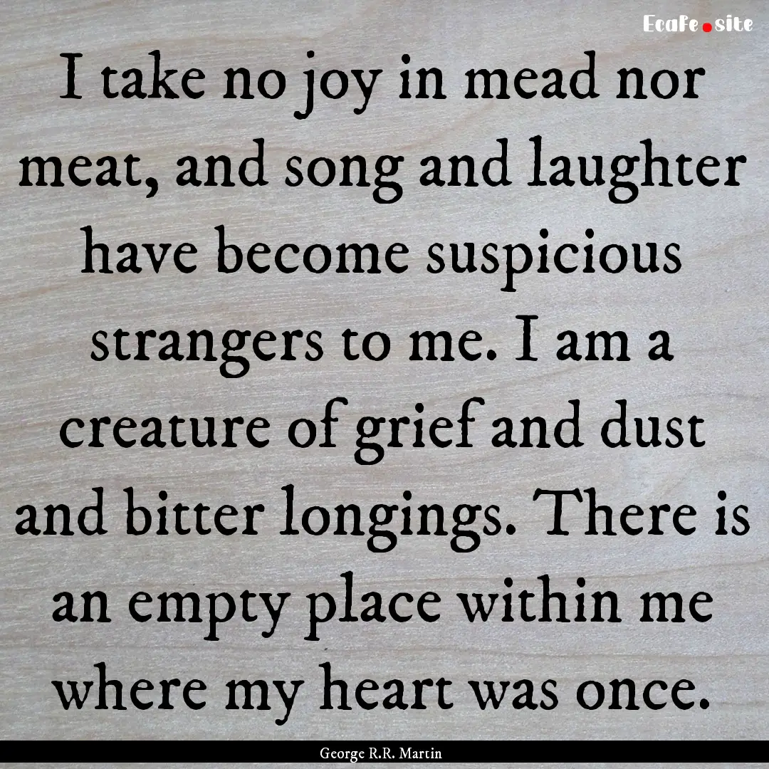 I take no joy in mead nor meat, and song.... : Quote by George R.R. Martin