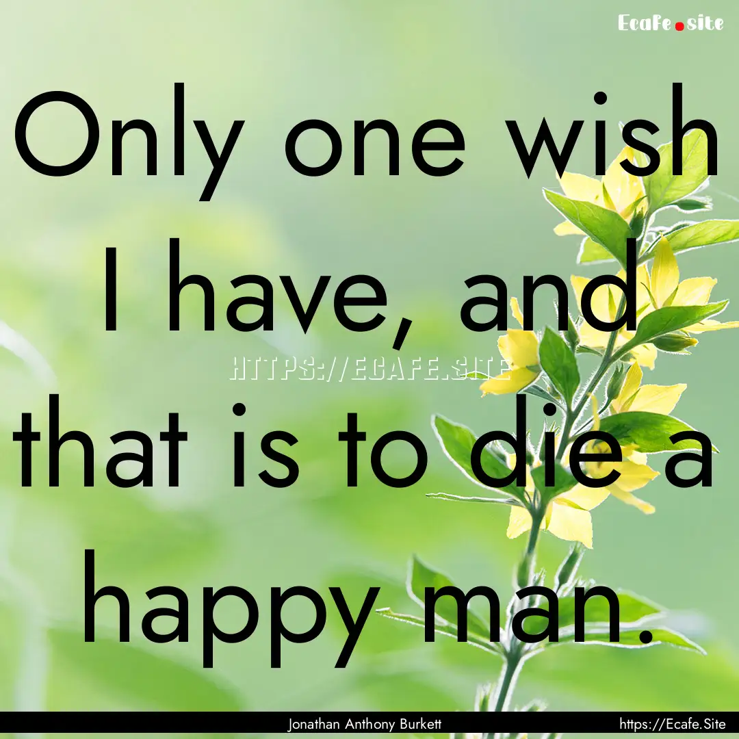 Only one wish I have, and that is to die.... : Quote by Jonathan Anthony Burkett