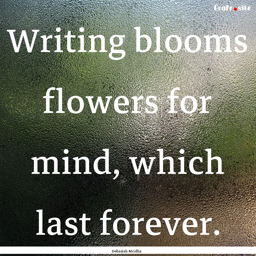 Writing blooms flowers for mind, which last.... : Quote by Debasish Mridha