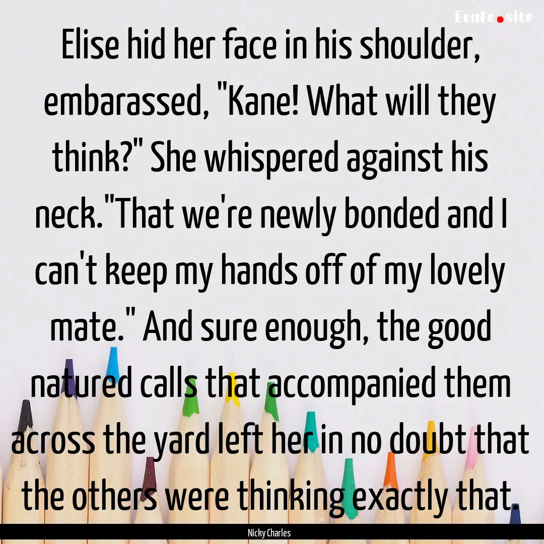 Elise hid her face in his shoulder, embarassed,.... : Quote by Nicky Charles