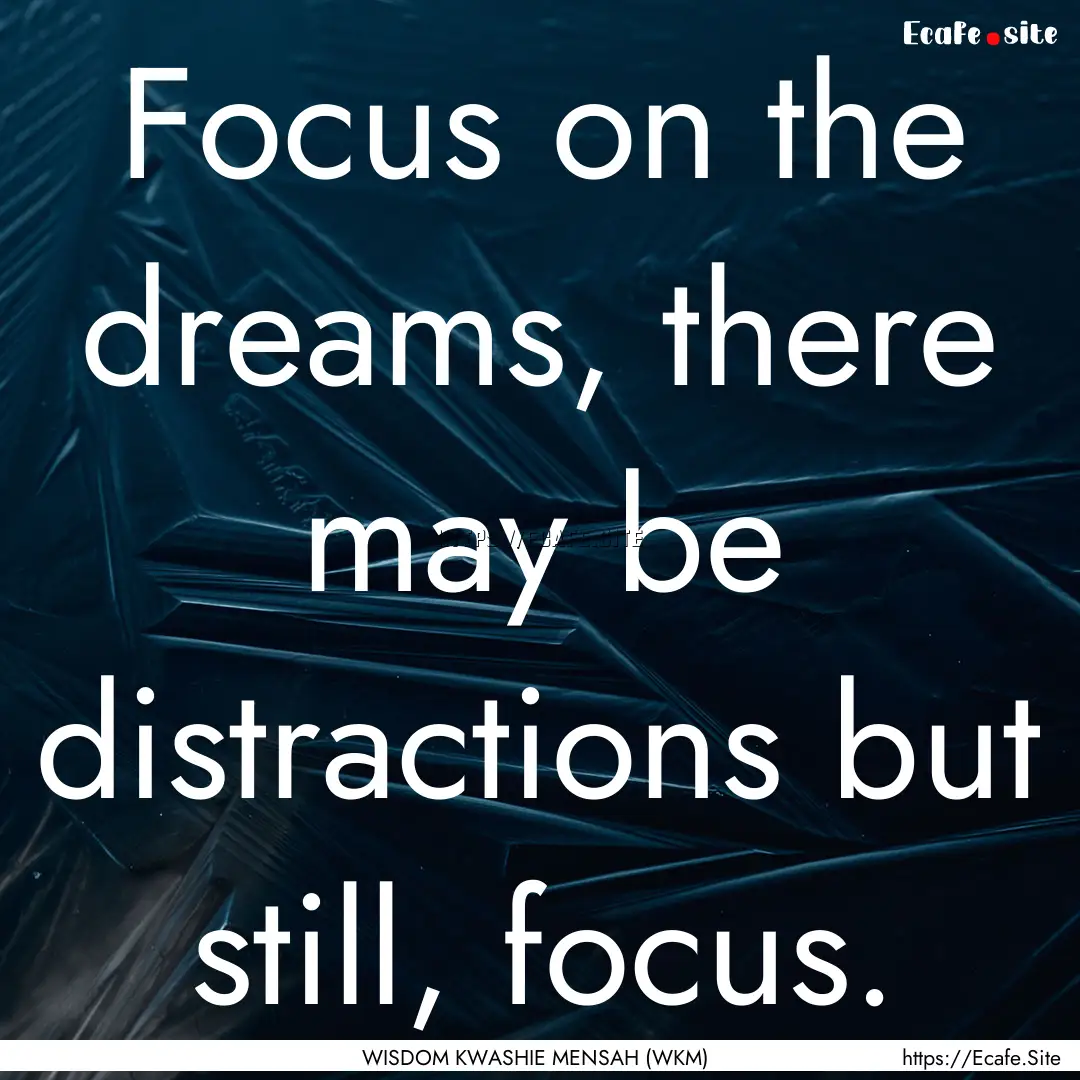 Focus on the dreams, there may be distractions.... : Quote by WISDOM KWASHIE MENSAH (WKM)