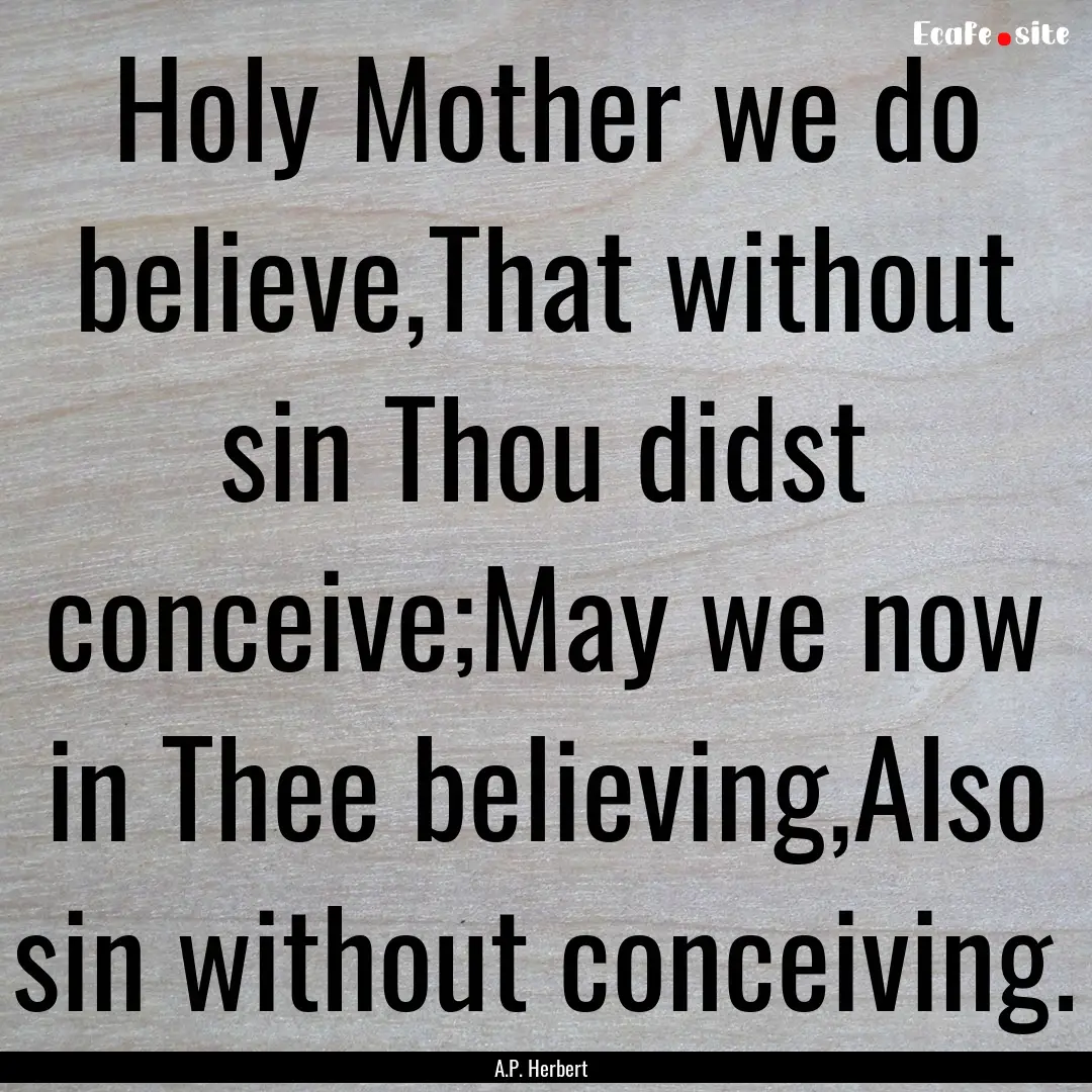 Holy Mother we do believe,That without sin.... : Quote by A.P. Herbert