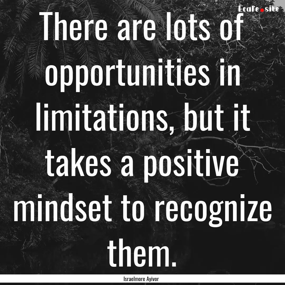 There are lots of opportunities in limitations,.... : Quote by Israelmore Ayivor