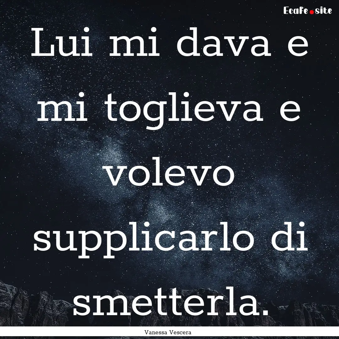 Lui mi dava e mi toglieva e volevo supplicarlo.... : Quote by Vanessa Vescera