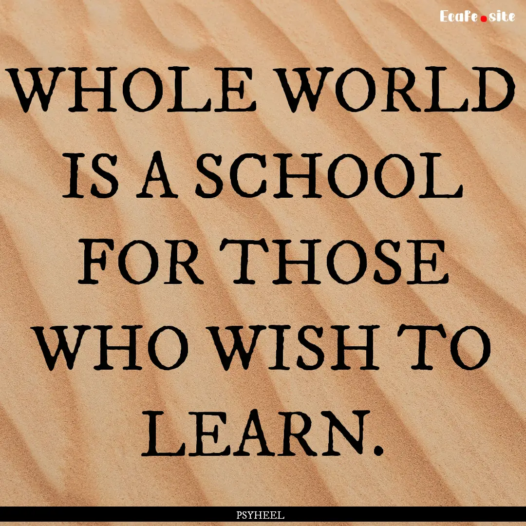 WHOLE WORLD IS A SCHOOL FOR THOSE WHO WISH.... : Quote by PSYHEEL