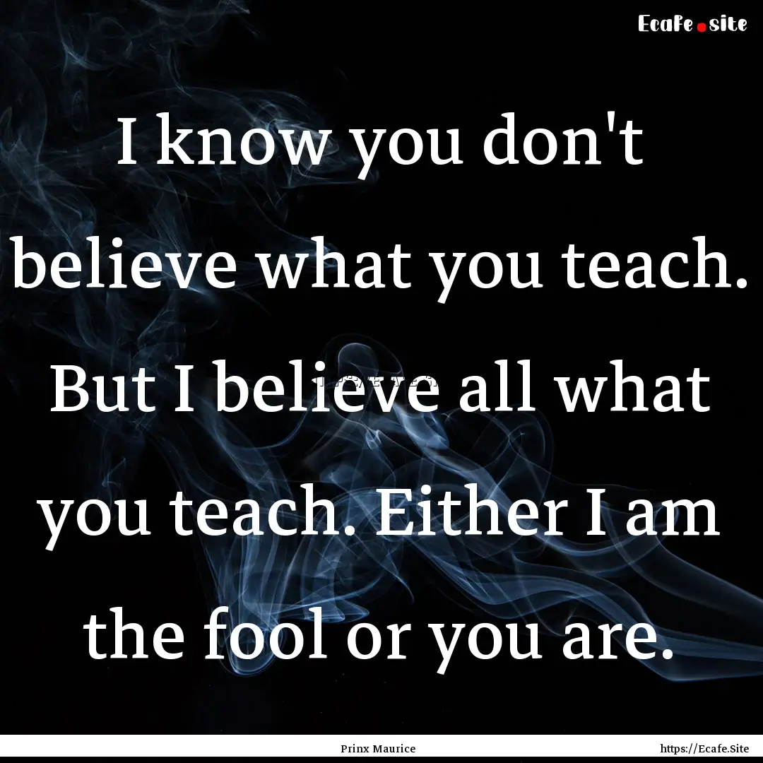 I know you don't believe what you teach..... : Quote by Prinx Maurice