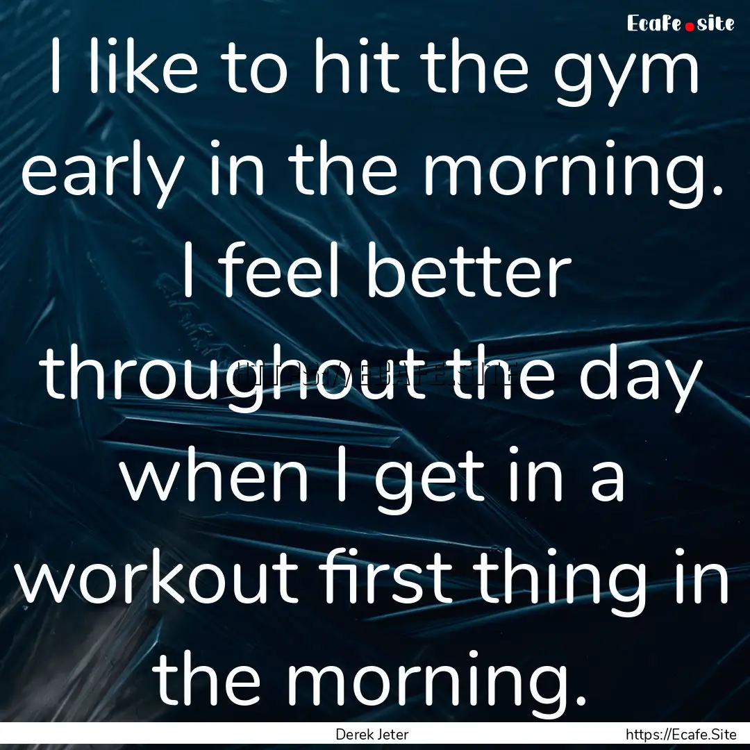 I like to hit the gym early in the morning..... : Quote by Derek Jeter