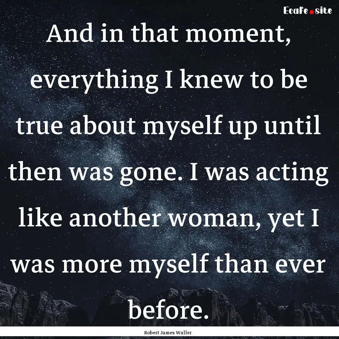 And in that moment, everything I knew to.... : Quote by Robert James Waller